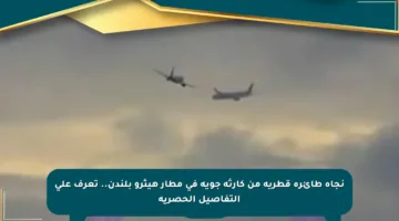 نجاة طائرة قطرية من كارثة جوية في مطار هيثرو بلندن.. تعرف على التفاصيل الحصرية